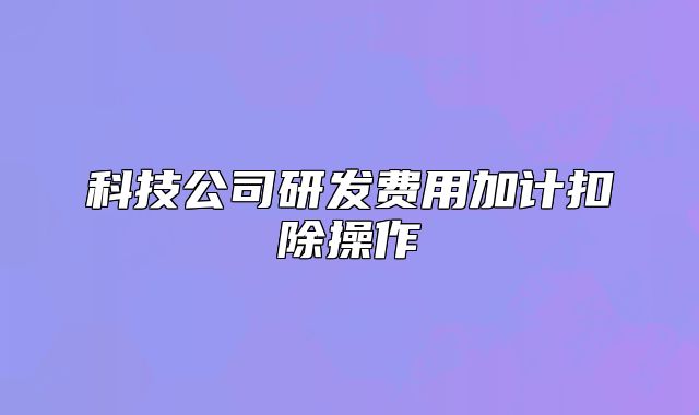 科技公司研发费用加计扣除操作
