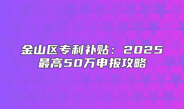 金山区专利补贴:2025最高50万申报攻略