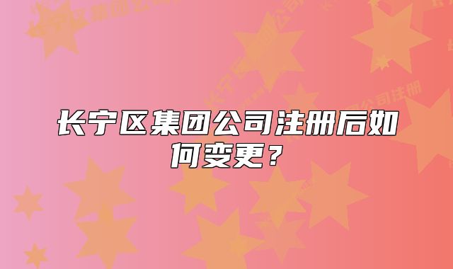 长宁区集团公司注册后如何变更？
