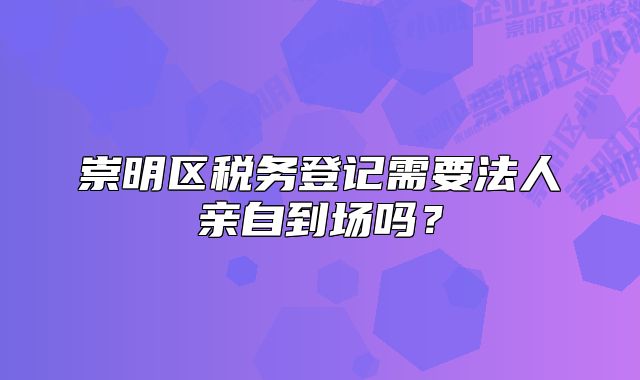 崇明区税务登记需要法人亲自到场吗?