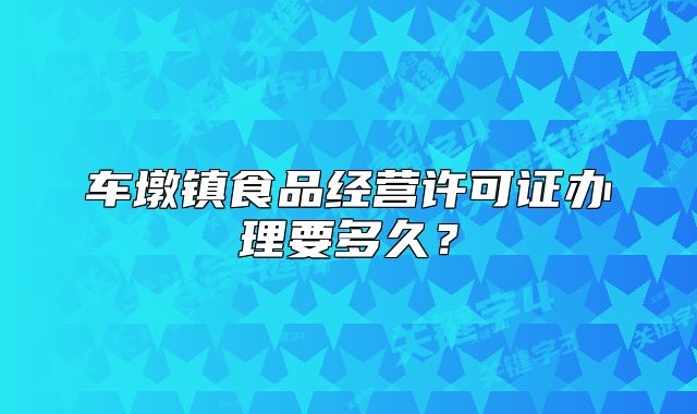 车墩镇食品经营许可证办理要多久？