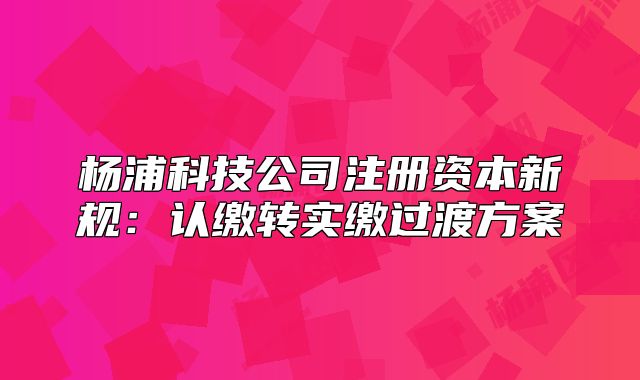 杨浦科技公司注册资本新规：认缴转实缴过渡方案