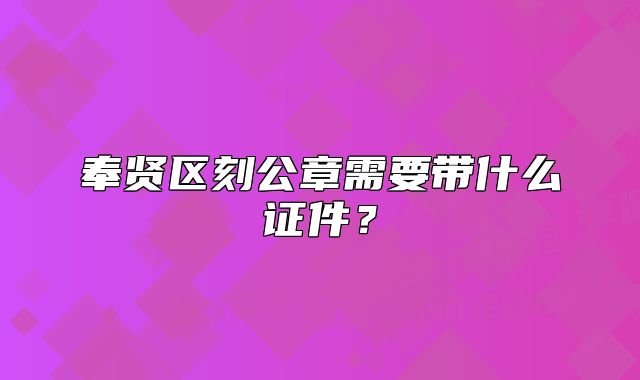 奉贤区刻公章需要带什么证件？