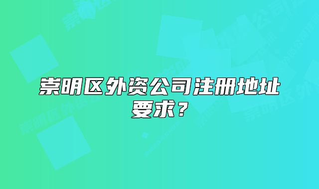 崇明区外资公司注册地址要求？