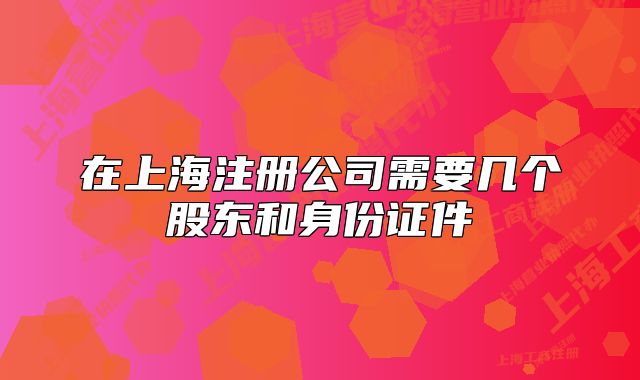 在上海注册公司需要几个股东和身份证件