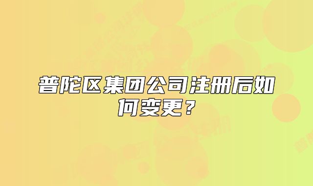 普陀区集团公司注册后如何变更？