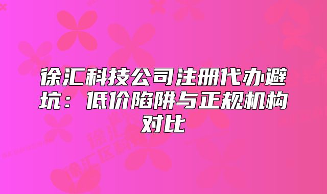 徐汇科技公司注册代办避坑：低价陷阱与正规机构对比