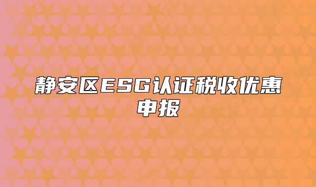 静安区ESG认证税收优惠申报