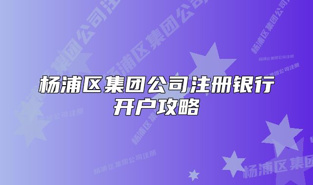 杨浦区集团公司注册银行开户攻略