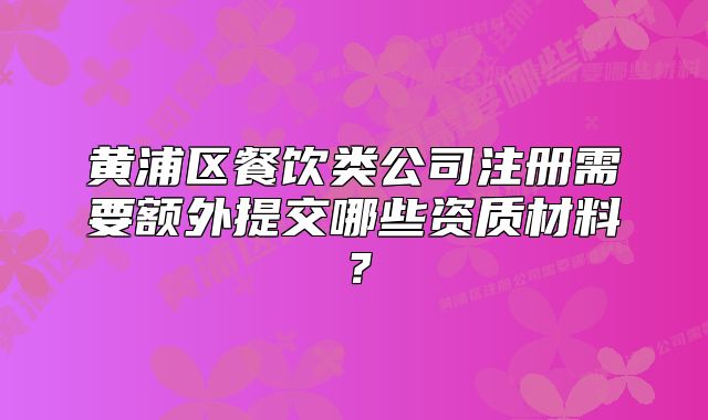 黄浦区餐饮类公司注册需要额外提交哪些资质材料？