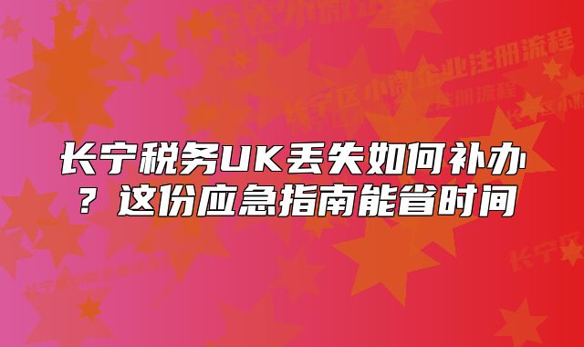 长宁税务UK丢失如何补办？这份应急指南能省时间