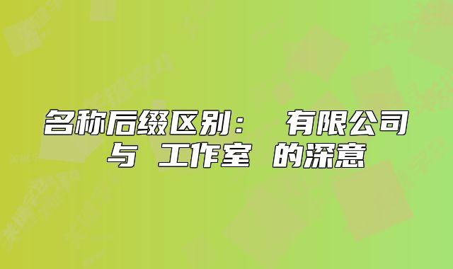 名称后缀区别: 有限公司 与 工作室 的深意
