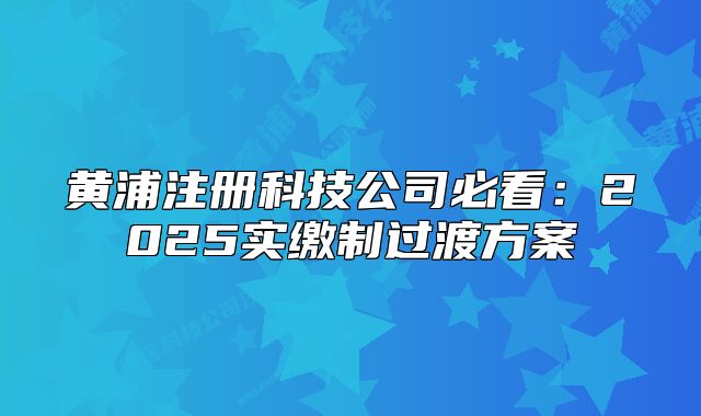 黄浦注册科技公司必看:2025实缴制过渡方案
