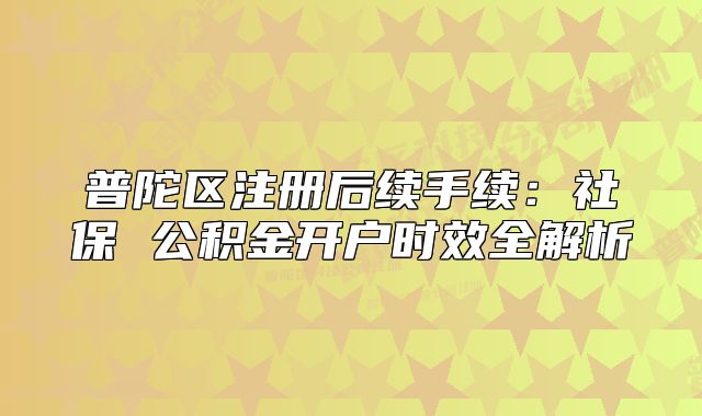 普陀区注册后续手续:社保 公积金开户时效全解析