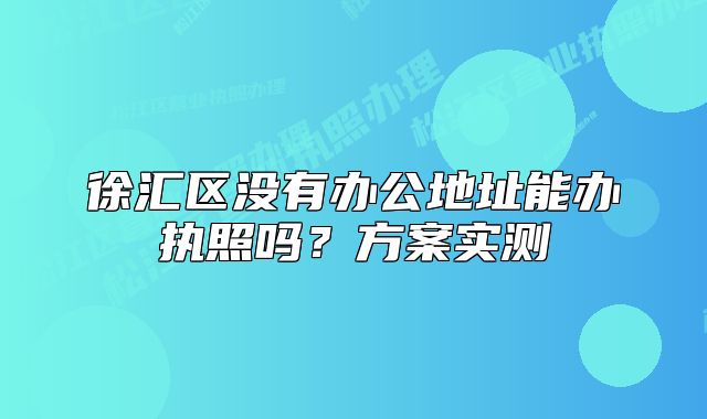 徐汇区没有办公地址能办执照吗？方案实测