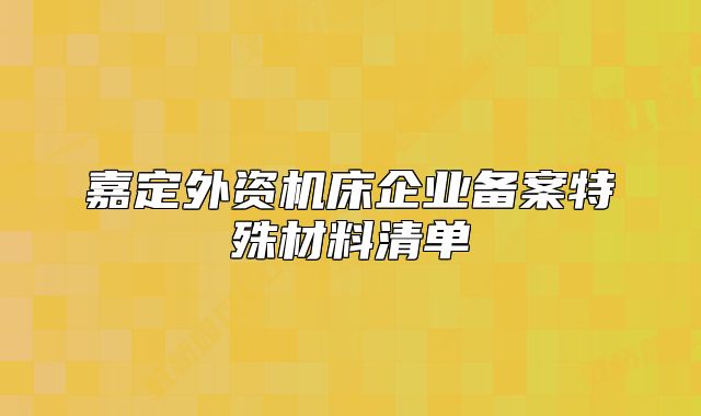 嘉定外资机床企业备案特殊材料清单