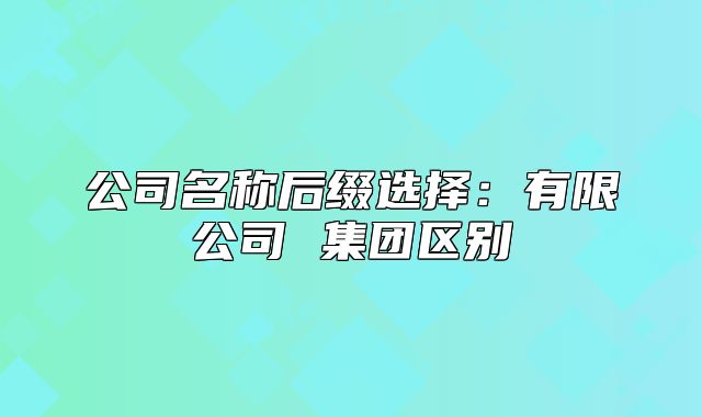 公司名称后缀选择:有限公司 集团区别