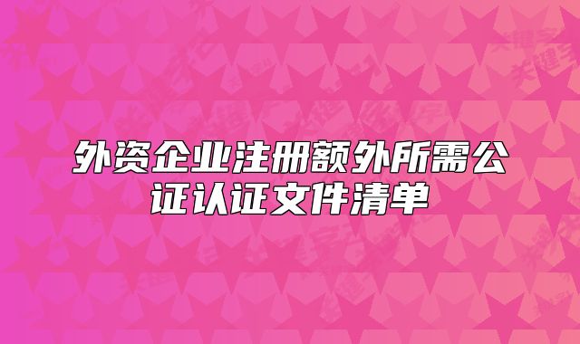外资企业注册额外所需公证认证文件清单