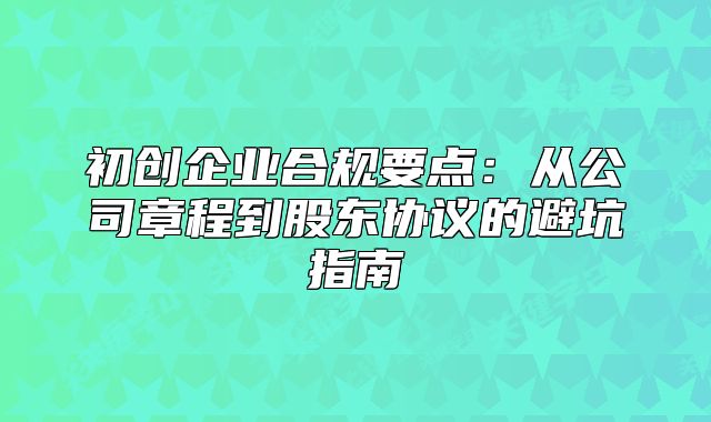 初创企业合规要点：从公司章程到股东协议的避坑指南