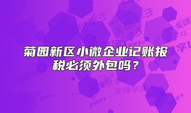 菊园新区小微企业记账报税必须外包吗？