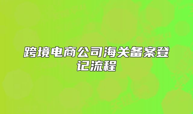 跨境电商公司海关备案登记流程