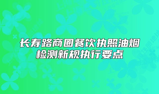 长寿路商圈餐饮执照油烟检测新规执行要点