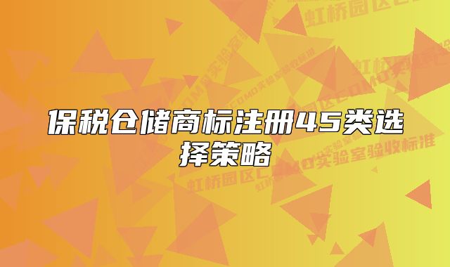 保税仓储商标注册45类选择策略