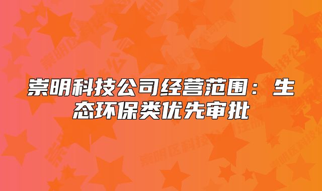 崇明科技公司经营范围:生态环保类优先审批