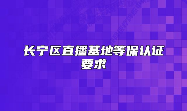 长宁区直播基地等保认证要求