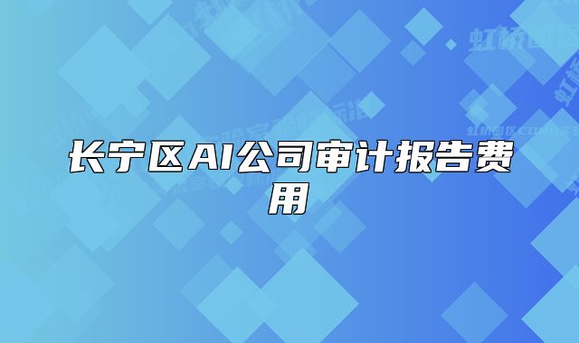 长宁区AI公司审计报告费用
