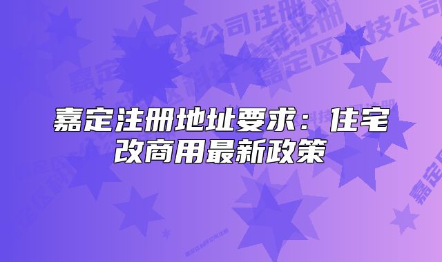 嘉定注册地址要求:住宅改商用最新政策