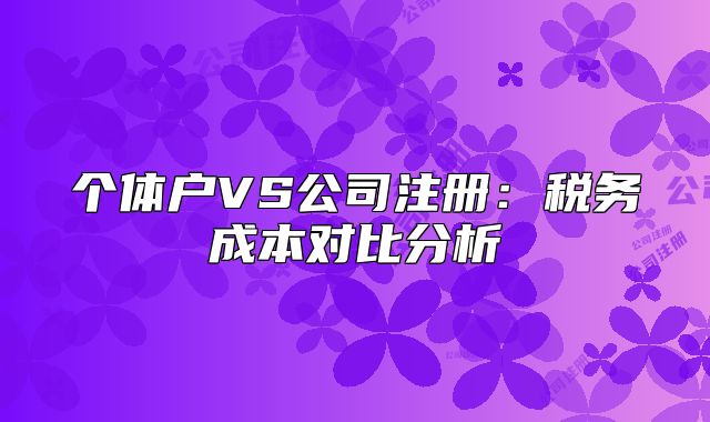 个体户VS公司注册:税务成本对比分析