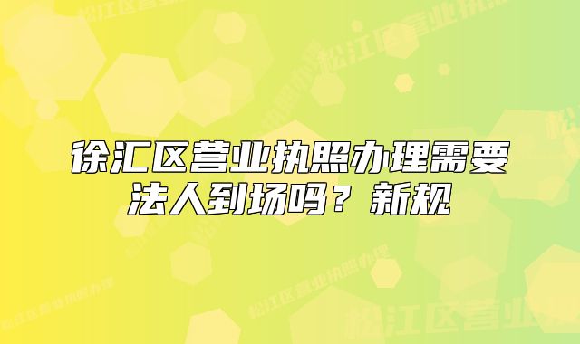 徐汇区营业执照办理需要法人到场吗？新规
