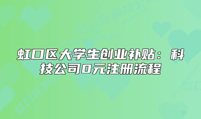 虹口区大学生创业补贴：科技公司0元注册流程