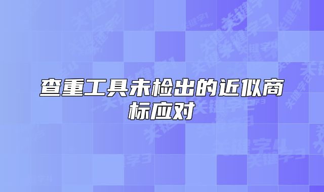 查重工具未检出的近似商标应对