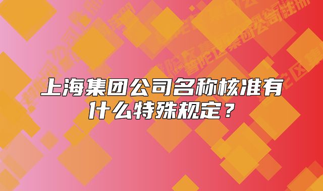 上海集团公司名称核准有什么特殊规定?