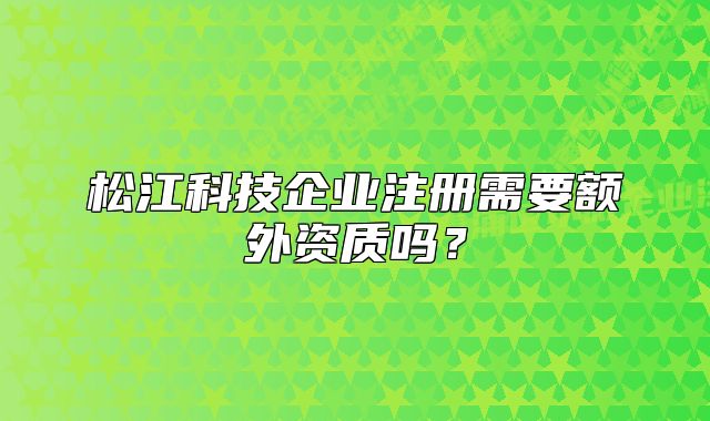 松江科技企业注册需要额外资质吗?
