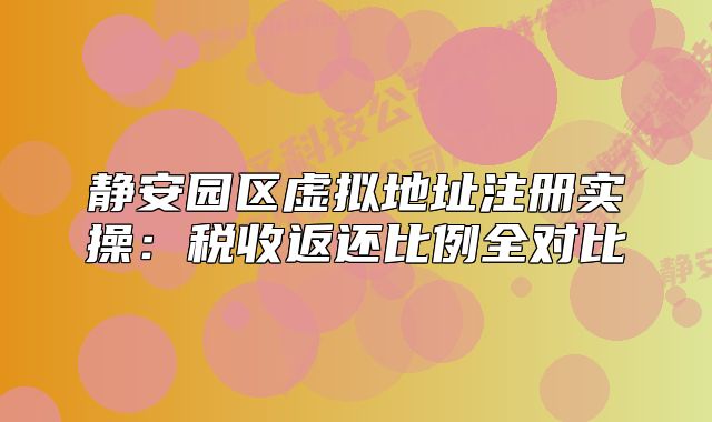 静安园区虚拟地址注册实操：税收返还比例全对比