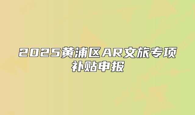 2025黄浦区AR文旅专项补贴申报