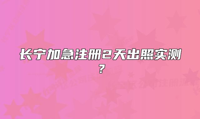 长宁加急注册2天出照实测？