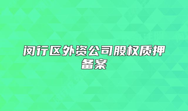 闵行区外资公司股权质押备案