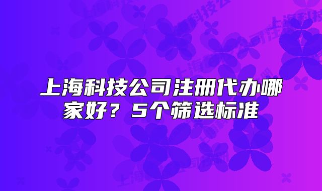 上海科技公司注册代办哪家好？5个筛选标准