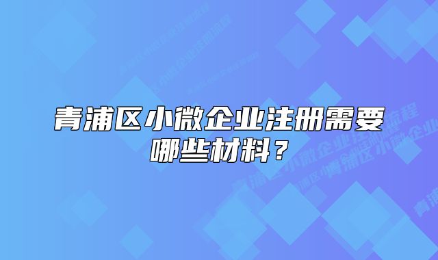 青浦区小微企业注册需要哪些材料?