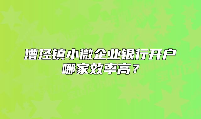 漕泾镇小微企业银行开户哪家效率高？