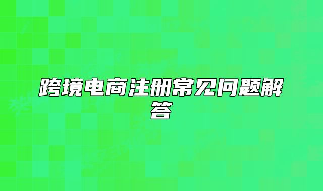 跨境电商注册常见问题解答
