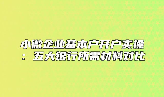 小微企业基本户开户实操:五大银行所需材料对比
