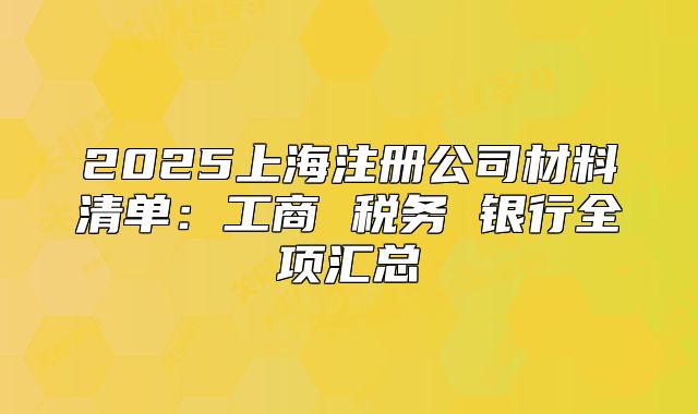 2025上海注册公司材料清单：工商 税务 银行全项汇总