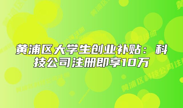 黄浦区大学生创业补贴：科技公司注册即享10万