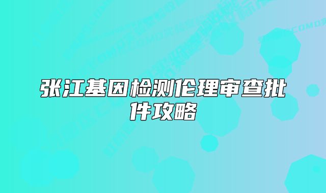 张江基因检测伦理审查批件攻略