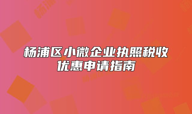 杨浦区小微企业执照税收优惠申请指南
